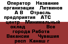 Оператор › Название организации ­ Литвинов А.В. › Отрасль предприятия ­ АТС, call-центр › Минимальный оклад ­ 25 000 - Все города Работа » Вакансии   . Чувашия респ.,Канаш г.